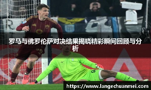 罗马与佛罗伦萨对决结果揭晓精彩瞬间回顾与分析