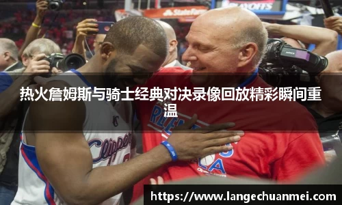 热火詹姆斯与骑士经典对决录像回放精彩瞬间重温