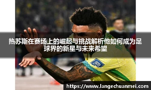 热苏斯在赛场上的崛起与挑战解析他如何成为足球界的新星与未来希望