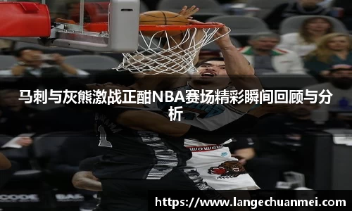 马刺与灰熊激战正酣NBA赛场精彩瞬间回顾与分析