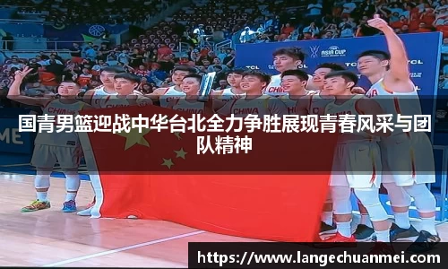 国青男篮迎战中华台北全力争胜展现青春风采与团队精神